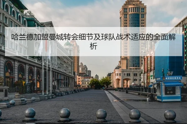 哈兰德加盟曼城转会细节及球队战术适应的全面解析